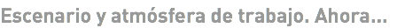Escenario y atmósfera de trabajo. Ahora...